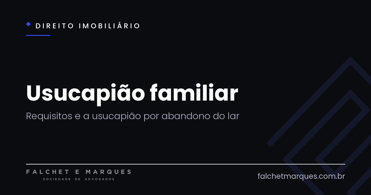 Usucapião familiar: o que é, quais os requisitos e como funciona a usucapião por abandono do lar?